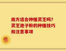 南方适合种植灵芝吗？灵芝孢子粉的种植技巧和注意事项
