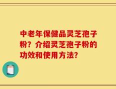中老年保健品灵芝孢子粉？介绍灵芝孢子粉的功效和使用方法？