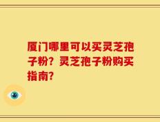 厦门哪里可以买灵芝孢子粉？灵芝孢子粉购买指南？