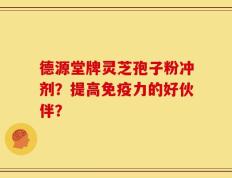 德源堂牌灵芝孢子粉冲剂？提高免疫力的好伙伴？