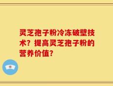 灵芝孢子粉冷冻破壁技术？提高灵芝孢子粉的营养价值？