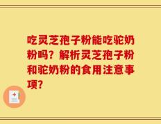 吃灵芝孢子粉能吃驼奶粉吗？解析灵芝孢子粉和驼奶粉的食用注意事项？