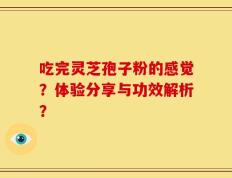 吃完灵芝孢子粉的感觉？体验分享与功效解析？