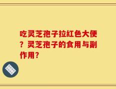 吃灵芝孢子拉红色大便？灵芝孢子的食用与副作用？