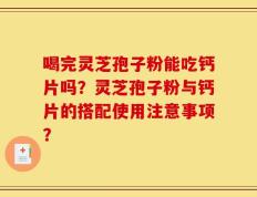 喝完灵芝孢子粉能吃钙片吗？灵芝孢子粉与钙片的搭配使用注意事项？