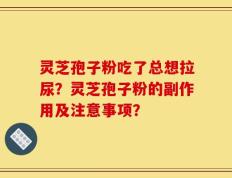 灵芝孢子粉吃了总想拉尿？灵芝孢子粉的副作用及注意事项？