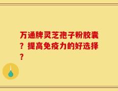 万通牌灵芝孢子粉胶囊？提高免疫力的好选择？