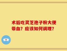 术后吃灵芝孢子粉大便带血？应该如何调理？