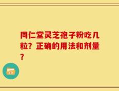 同仁堂灵芝孢子粉吃几粒？正确的用法和剂量？