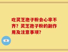 吃灵芝孢子粉会心率不齐？灵芝孢子粉的副作用及注意事项？