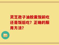 灵芝孢子油胶囊饭前吃还是饭后吃？正确的服用方法？