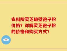 农科院灵芝破壁孢子粉价格？详解灵芝孢子粉的价格和购买方式？