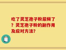 吃了灵芝孢子粉尿频了？灵芝孢子粉的副作用及应对方法？