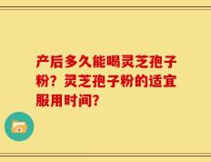 产后多久能喝灵芝孢子粉？灵芝孢子粉的适宜服用时间？
