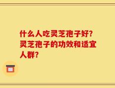什么人吃灵芝孢子好？灵芝孢子的功效和适宜人群？