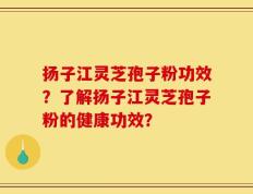 扬子江灵芝孢子粉功效？了解扬子江灵芝孢子粉的健康功效？