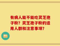 有病人能不能吃灵芝孢子粉？灵芝孢子粉的适用人群和注意事项？