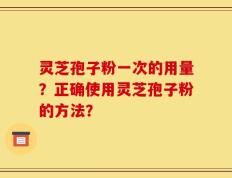 灵芝孢子粉一次的用量？正确使用灵芝孢子粉的方法？