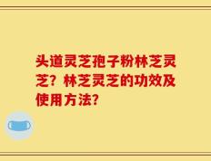 头道灵芝孢子粉林芝灵芝？林芝灵芝的功效及使用方法？