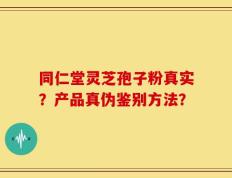 同仁堂灵芝孢子粉真实？产品真伪鉴别方法？