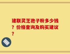 建联灵芝孢子粉多少钱？价格查询及购买建议？