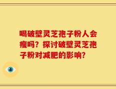 喝破壁灵芝孢子粉人会瘦吗？探讨破壁灵芝孢子粉对减肥的影响？