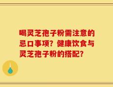 喝灵芝孢子粉需注意的忌口事项？健康饮食与灵芝孢子粉的搭配？