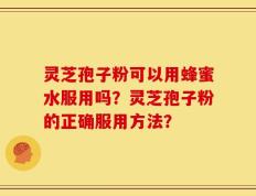 灵芝孢子粉可以用蜂蜜水服用吗？灵芝孢子粉的正确服用方法？