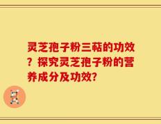 灵芝孢子粉三萜的功效？探究灵芝孢子粉的营养成分及功效？