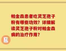 帕金森患者吃灵芝孢子粉有哪些功效？详细解读灵芝孢子粉对帕金森病的治疗作用？
