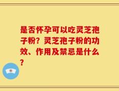 是否怀孕可以吃灵芝孢子粉？灵芝孢子粉的功效、作用及禁忌是什么？
