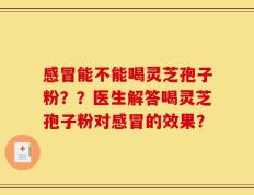 感冒能不能喝灵芝孢子粉？？医生解答喝灵芝孢子粉对感冒的效果？