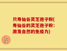 只寿仙谷灵芝孢子粉(寿仙谷的灵芝孢子粉：激发自然的免疫力)