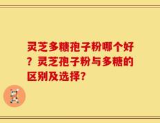 灵芝多糖孢子粉哪个好？灵芝孢子粉与多糖的区别及选择？