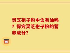 灵芝孢子粉中含有油吗？探究灵芝孢子粉的营养成分？