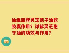 仙维亚牌灵芝孢子油软胶囊作用？详解灵芝孢子油的功效与作用？