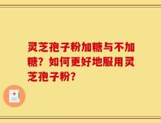 灵芝孢子粉加糖与不加糖？如何更好地服用灵芝孢子粉？