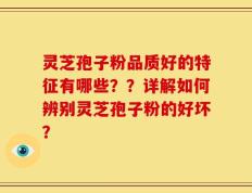 灵芝孢子粉品质好的特征有哪些？？详解如何辨别灵芝孢子粉的好坏？