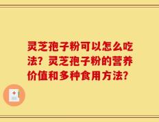 灵芝孢子粉可以怎么吃法？灵芝孢子粉的营养价值和多种食用方法？