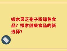椴木灵芝孢子粉绿色食品？探索健康食品的新选择？