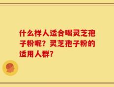 什么样人适合喝灵芝孢子粉呢？灵芝孢子粉的适用人群？