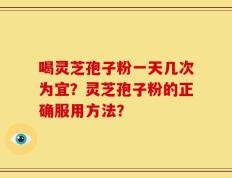喝灵芝孢子粉一天几次为宜？灵芝孢子粉的正确服用方法？