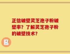 正信破壁灵芝孢子粉破壁率？了解灵芝孢子粉的破壁技术？