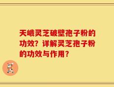 天峨灵芝破壁孢子粉的功效？详解灵芝孢子粉的功效与作用？
