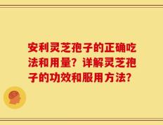 安利灵芝孢子的正确吃法和用量？详解灵芝孢子的功效和服用方法？