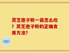 灵芝孢子粉一袋怎么吃？灵芝孢子粉的正确食用方法？