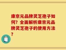 康京元品牌灵芝孢子如何？全面解析康京元品牌灵芝孢子的使用方法？