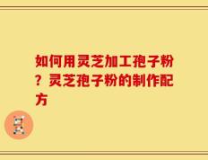 如何用灵芝加工孢子粉？灵芝孢子粉的制作配方