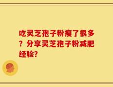 吃灵芝孢子粉瘦了很多？分享灵芝孢子粉减肥经验？
