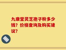 九康堂灵芝孢子粉多少钱？价格查询及购买建议？